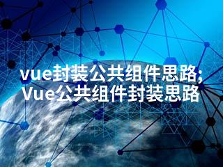 vue封装公共组件思路;Vue公共组件封装思路-2345资源网 - 精品建站资源与技术分享平台