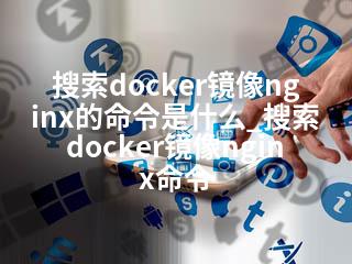 搜索docker镜像nginx的命令是什么_搜索docker镜像nginx命令-2345资源网 - 精品建站资源与技术分享平台