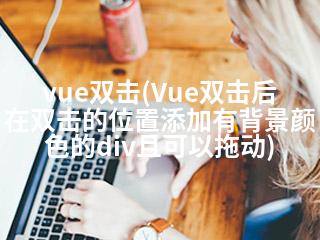 vue双击(Vue双击后在双击的位置添加有背景颜色的div且可以拖动)-2345资源网 - 精品建站资源与技术分享平台