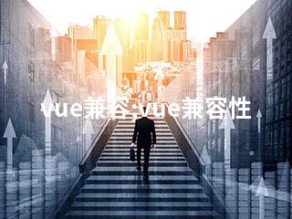 vue兼容;vue兼容性-2345资源网 - 精品建站资源与技术分享平台