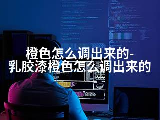 橙色怎么调出来的-乳胶漆橙色怎么调出来的-2345资源网 - 精品建站资源与技术分享平台