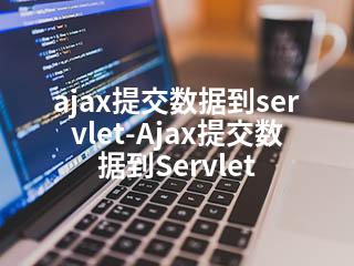ajax提交数据到servlet-Ajax提交数据到Servlet-2345资源网 - 精品建站资源与技术分享平台