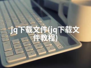 jq下载文件(jq下载文件教程)-2345资源网 - 精品建站资源与技术分享平台