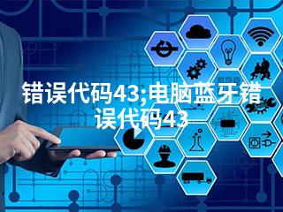 错误代码43;电脑蓝牙错误代码43-2345资源网 - 精品建站资源与技术分享平台