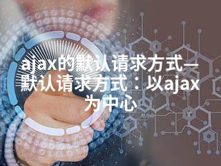 ajax的默认请求方式—默认请求方式：以ajax为中心-2345资源网 - 精品建站资源与技术分享平台