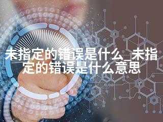 未指定的错误是什么_未指定的错误是什么意思-2345资源网 - 精品建站资源与技术分享平台