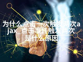 为什么点击一次触发两次ajax_点击事件触发两次是什么原因-2345资源网 - 精品建站资源与技术分享平台