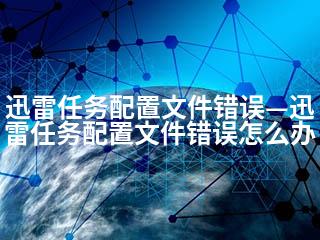 迅雷任务配置文件错误—迅雷任务配置文件错误怎么办-2345资源网 - 精品建站资源与技术分享平台