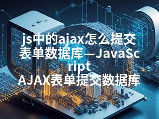 js中的ajax怎么提交表单数据库—JavaScript AJAX表单提交数据库-2345资源网 - 精品建站资源与技术分享平台