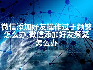 微信添加好友操作过于频繁怎么办,微信添加好友频繁怎么办-2345资源网 - 精品建站资源与技术分享平台