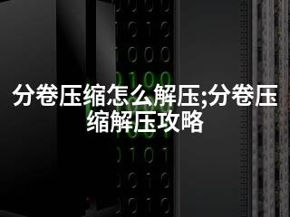 分卷压缩怎么解压;分卷压缩解压攻略-2345资源网 - 精品建站资源与技术分享平台