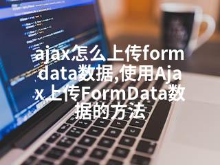 ajax怎么上传formdata数据,使用Ajax上传FormData数据的方法-2345资源网 - 精品建站资源与技术分享平台