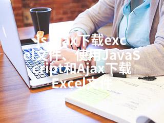 js ajax下载excel文件、使用JavaScript和Ajax下载Excel文件-2345资源网 - 精品建站资源与技术分享平台