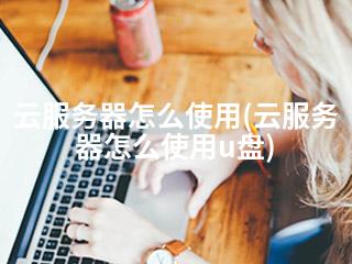 云服务器怎么使用(云服务器怎么使用u盘)-2345资源网 - 精品建站资源与技术分享平台