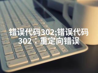 错误代码302;错误代码302：重定向错误-2345资源网 - 精品建站资源与技术分享平台