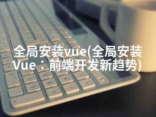 全局安装vue(全局安装Vue：前端开发新趋势)-2345资源网 - 精品建站资源与技术分享平台