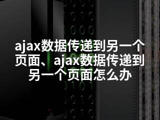 ajax数据传递到另一个页面、ajax数据传递到另一个页面怎么办-2345资源网 - 精品建站资源与技术分享平台