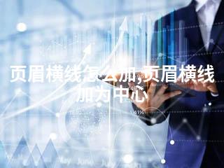 页眉横线怎么加,页眉横线加为中心-2345资源网 - 精品建站资源与技术分享平台
