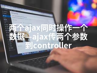 两个ajax同时操作一个数据—ajax传两个参数到controller-2345资源网 - 精品建站资源与技术分享平台