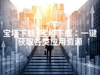 宝塔下载_宝塔下载：一键获取各类应用资源-2345资源网 - 精品建站资源与技术分享平台