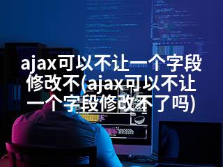 ajax可以不让一个字段修改不(ajax可以不让一个字段修改不了吗)-2345资源网 - 精品建站资源与技术分享平台