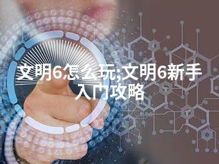 文明6怎么玩;文明6新手入门攻略-2345资源网 - 精品建站资源与技术分享平台