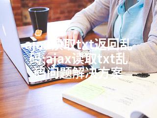 ajax读取txt返回乱码;ajax读取txt乱码问题解决方案-2345资源网 - 精品建站资源与技术分享平台