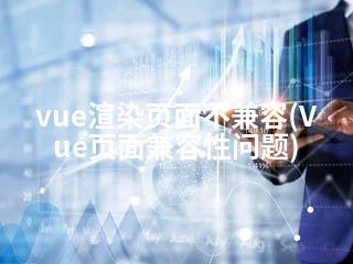 vue渲染页面不兼容(Vue页面兼容性问题)-2345资源网 - 精品建站资源与技术分享平台