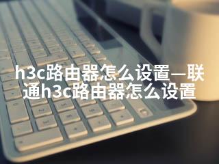 h3c路由器怎么设置—联通h3c路由器怎么设置-2345资源网 - 精品建站资源与技术分享平台
