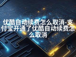 优酷自动续费怎么取消-支付宝开通了优酷自动续费怎么取消-2345资源网 - 精品建站资源与技术分享平台