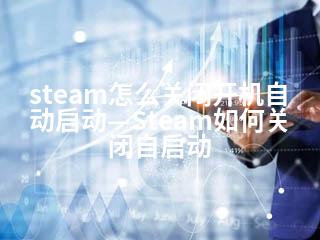 steam怎么关闭开机自动启动—Steam如何关闭自启动-2345资源网 - 精品建站资源与技术分享平台