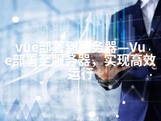 vue部署到服务器—Vue部署至服务器，实现高效运行-2345资源网 - 精品建站资源与技术分享平台