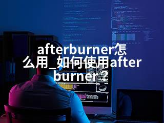 afterburner怎么用_如何使用afterburner？-2345资源网 - 精品建站资源与技术分享平台