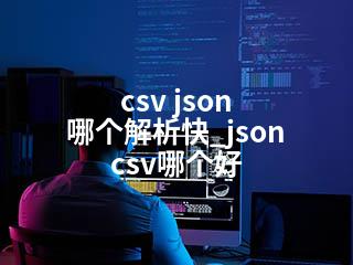 csv json 哪个解析快_json csv哪个好-2345资源网 - 精品建站资源与技术分享平台