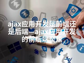 ajax应用开发是前端还是后端—ajax应用开发的前后端聚焦-2345资源网 - 精品建站资源与技术分享平台