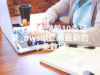 mysql查询前10条记录_mysql查询最新的十条数据-2345资源网 - 精品建站资源与技术分享平台