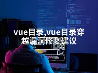 vue目录,vue目录穿越漏洞修复建议-2345资源网 - 精品建站资源与技术分享平台