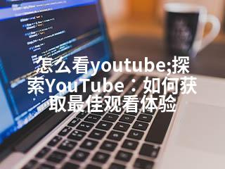 怎么看youtube;探索YouTube：如何获取最佳观看体验-2345资源网 - 精品建站资源与技术分享平台