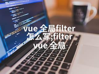 vue 全局filter怎么写;filter vue 全局-2345资源网 - 精品建站资源与技术分享平台