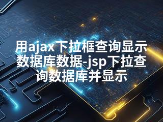 用ajax下拉框查询显示数据库数据-jsp下拉查询数据库并显示-2345资源网 - 精品建站资源与技术分享平台