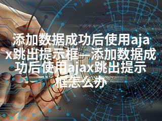 添加数据成功后使用ajax跳出提示框—添加数据成功后使用ajax跳出提示框怎么办-2345资源网 - 精品建站资源与技术分享平台