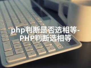 php判断是否选相等-PHP判断选相等-2345资源网 - 精品建站资源与技术分享平台