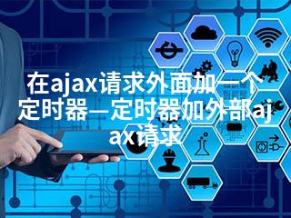在ajax请求外面加一个定时器—定时器加外部ajax请求-2345资源网 - 精品建站资源与技术分享平台