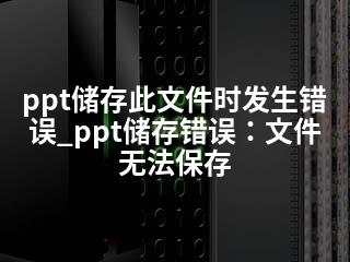 ppt储存此文件时发生错误_ppt储存错误：文件无法保存-2345资源网 - 精品建站资源与技术分享平台
