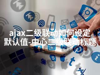 ajax二级联动如何设定默认值-中心二级联动标题-2345资源网 - 精品建站资源与技术分享平台