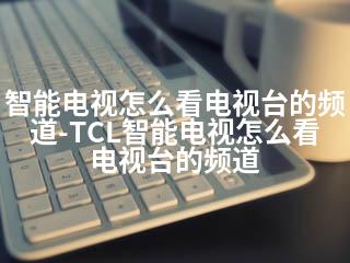 智能电视怎么看电视台的频道-TCL智能电视怎么看电视台的频道-2345资源网 - 精品建站资源与技术分享平台
