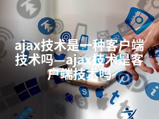 ajax技术是一种客户端技术吗—ajax技术是客户端技术吗-2345资源网 - 精品建站资源与技术分享平台