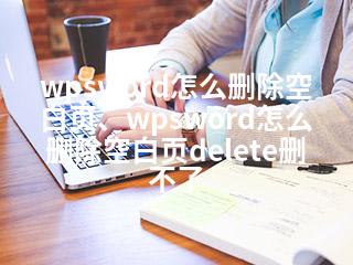 wpsword怎么删除空白页、wpsword怎么删除空白页delete删不了-2345资源网 - 精品建站资源与技术分享平台