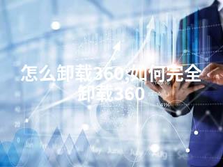 怎么卸载360;如何完全卸载360-2345资源网 - 精品建站资源与技术分享平台
