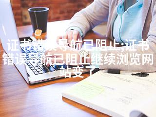 证书错误导航已阻止;证书错误导航已阻止继续浏览网站变了-2345资源网 - 精品建站资源与技术分享平台